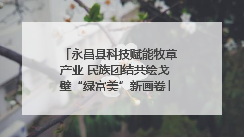 永昌县科技赋能牧草产业 民族团结共绘戈壁“绿富美”新画卷